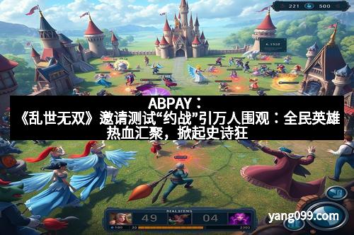 ABPAY：《乱世无双》邀请测试“约战”引万人围观：全民英雄热血汇聚，掀起史诗狂潮